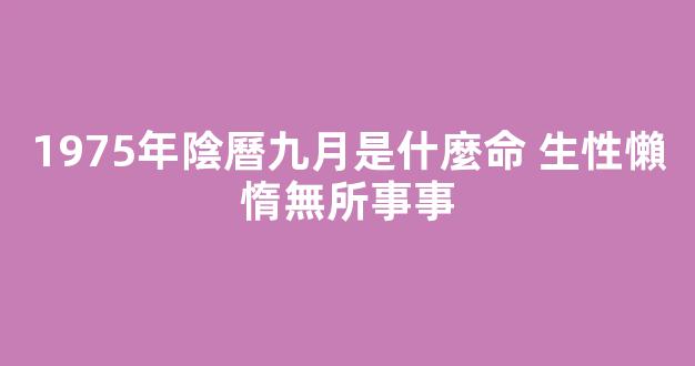 1975年陰曆九月是什麼命 生性懶惰無所事事